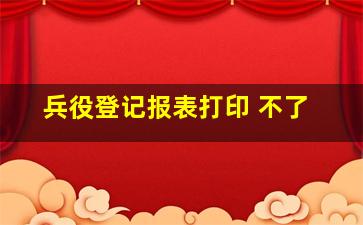 兵役登记报表打印 不了